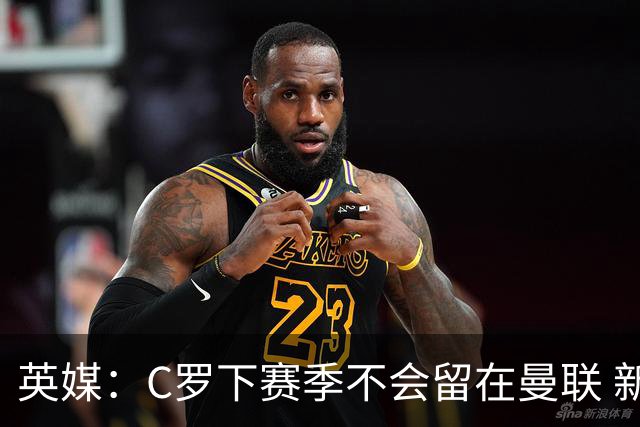 英媒：C罗下赛季不会留在曼联 新任主帅不会留他